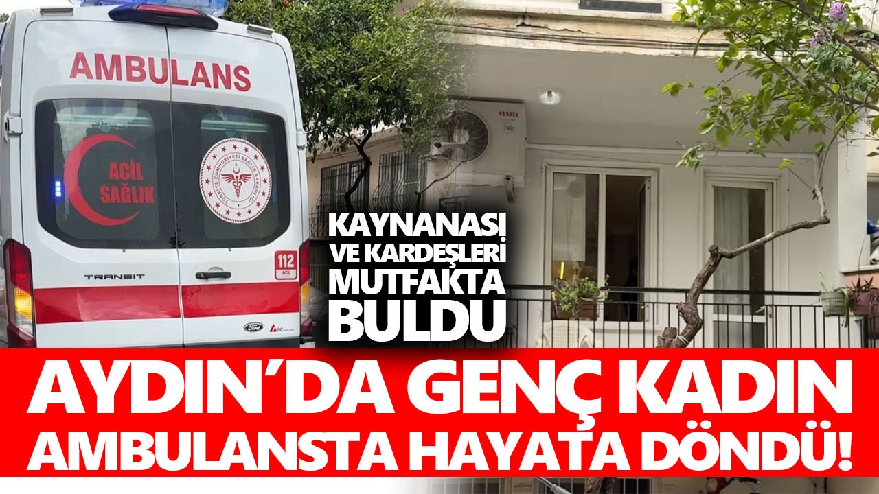 Aydın’da genç kadın ambulansta hayata döndü! Kaynanası ve kardeşleri mutfakta buldu