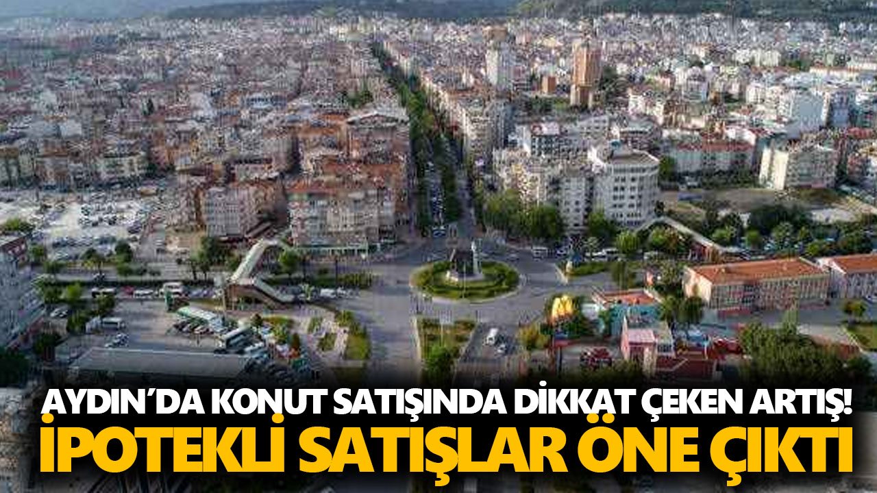 Aydın’da konut satışında dikkat çeken artış! İpotekli satışlar öne çıktı