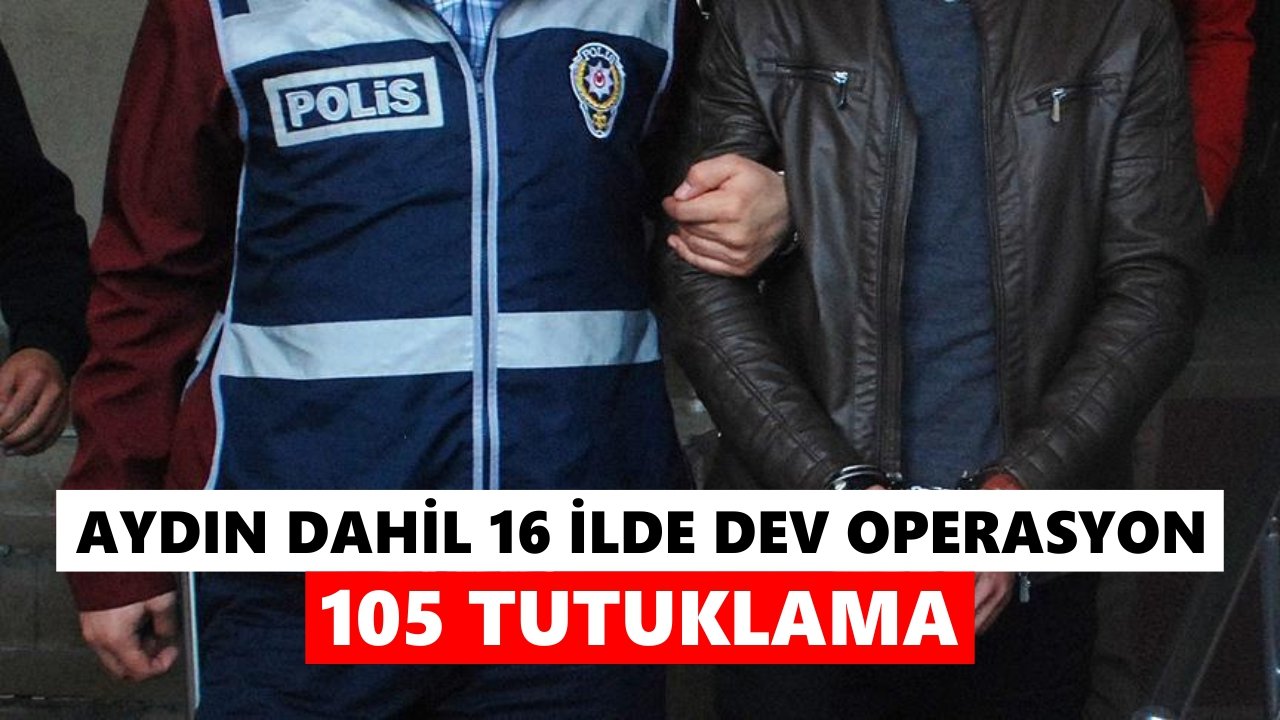 Aydın dahil 16 ilde dev operasyon: 105 tutuklama