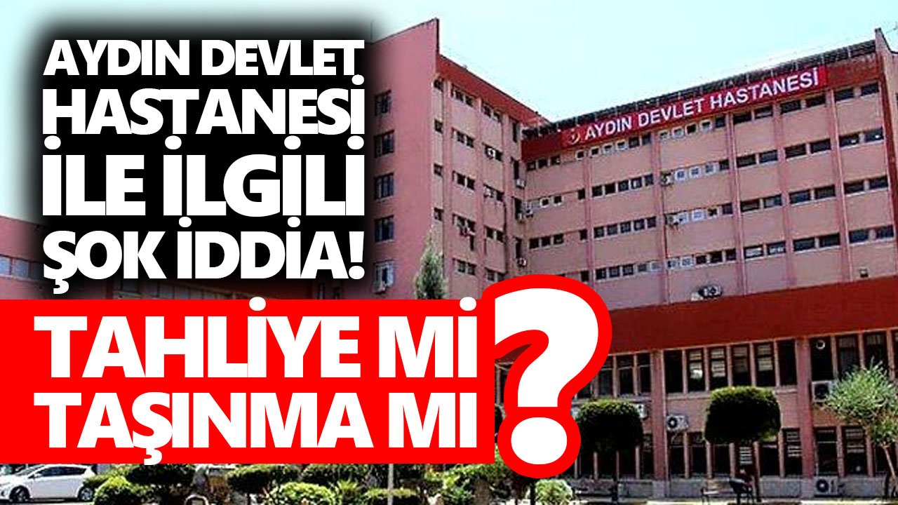 Aydın Devlet Hastanesi ile ilgili şok iddia! Tahliye mi, taşınma mı?