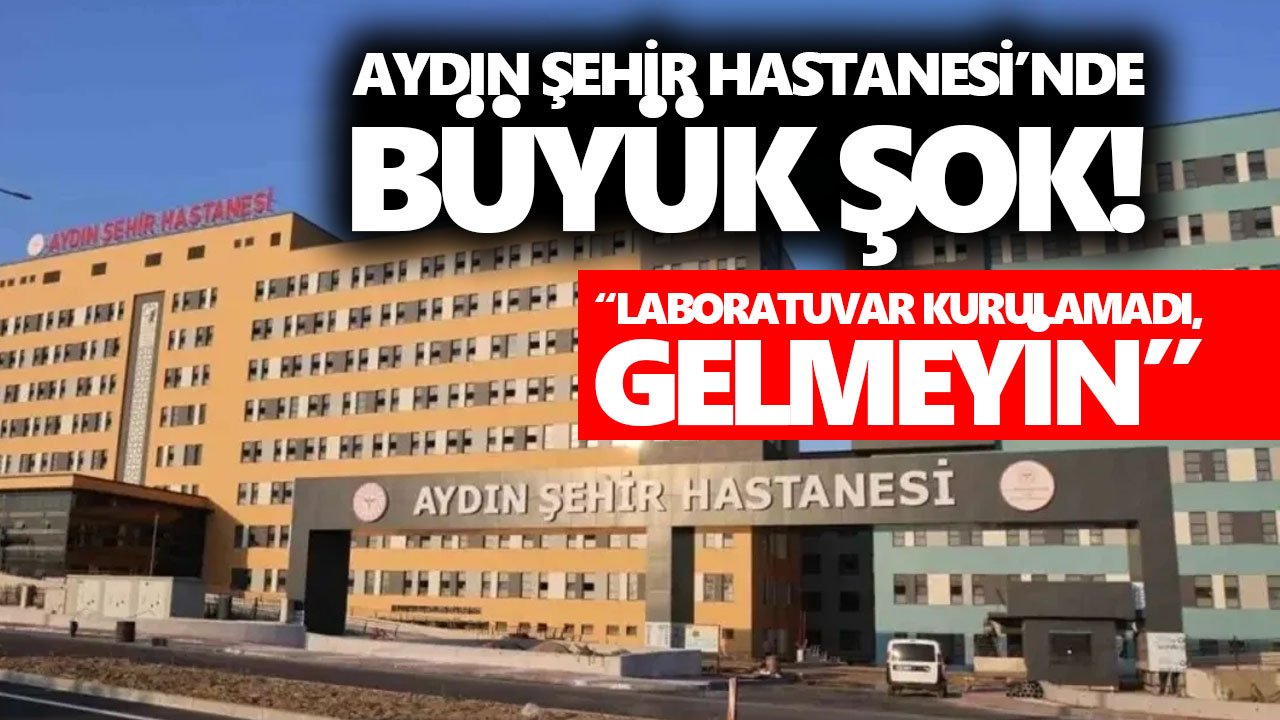 Aydın Şehir Hastanesi’nde büyük şok! “Laboratuvar kurulamadı, gelmeyin”