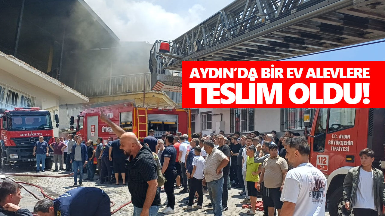 Aydın’da bir ev alevlere teslim oldu! Çevredeki binalar tahliye edildi