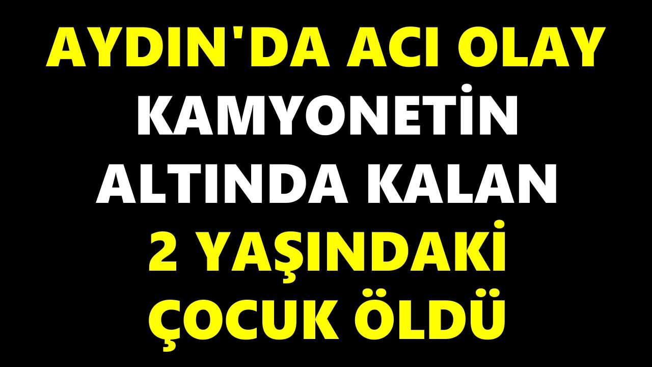 Aydın’da kahreden kaza: Babasının kullandığı kamyonetin altında can verdi