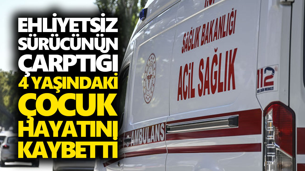 Ehliyetsiz sürücünün çarptığı 4 yaşındaki çocuk hayatını kaybetti
