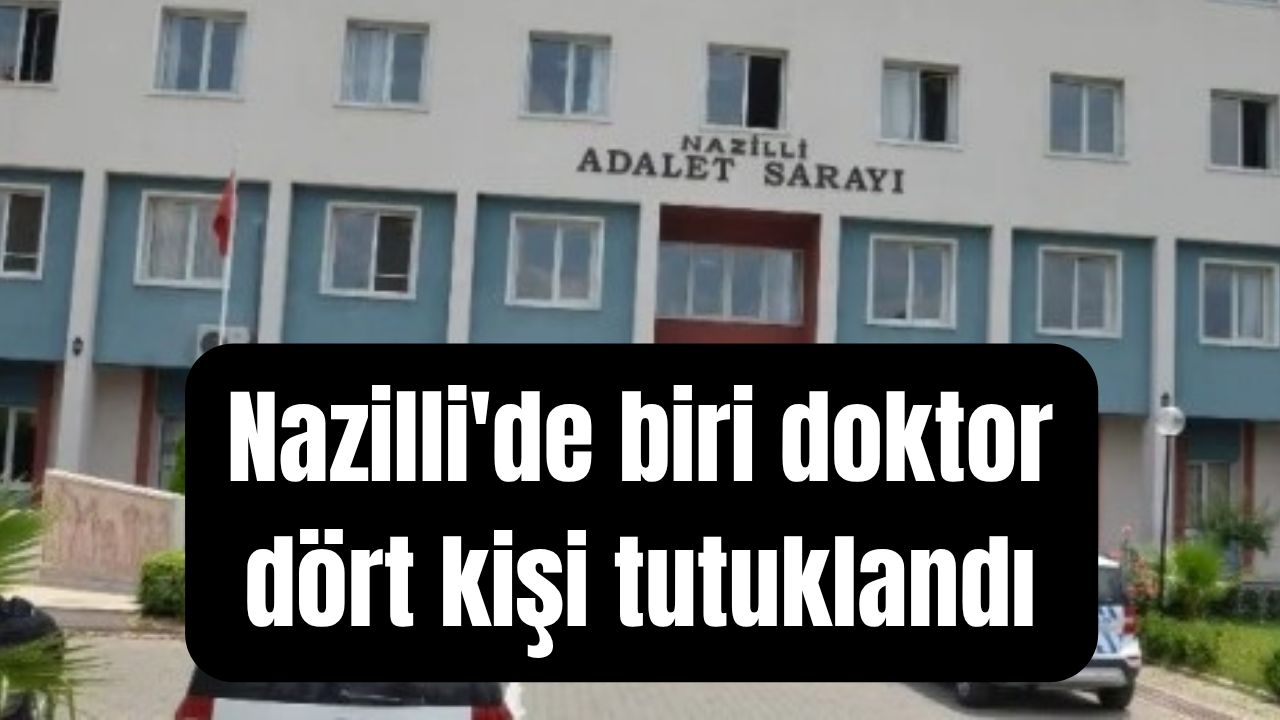Nazilli'de beklenen oldu: Biri doktor dört kişi tutuklandı