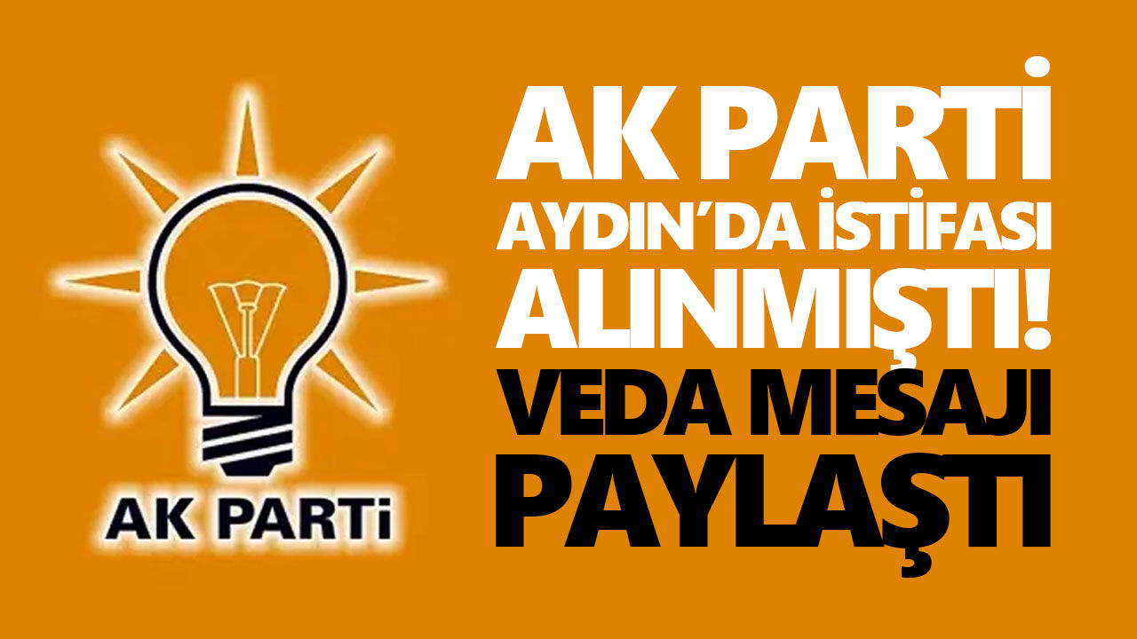 AK Parti Aydın’da istifası alınmıştı! Veda mesajı paylaştı