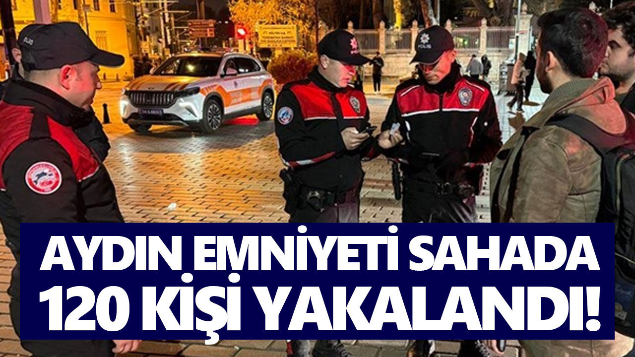 Aydın emniyeti sahada: 120 kişi yakalandı!