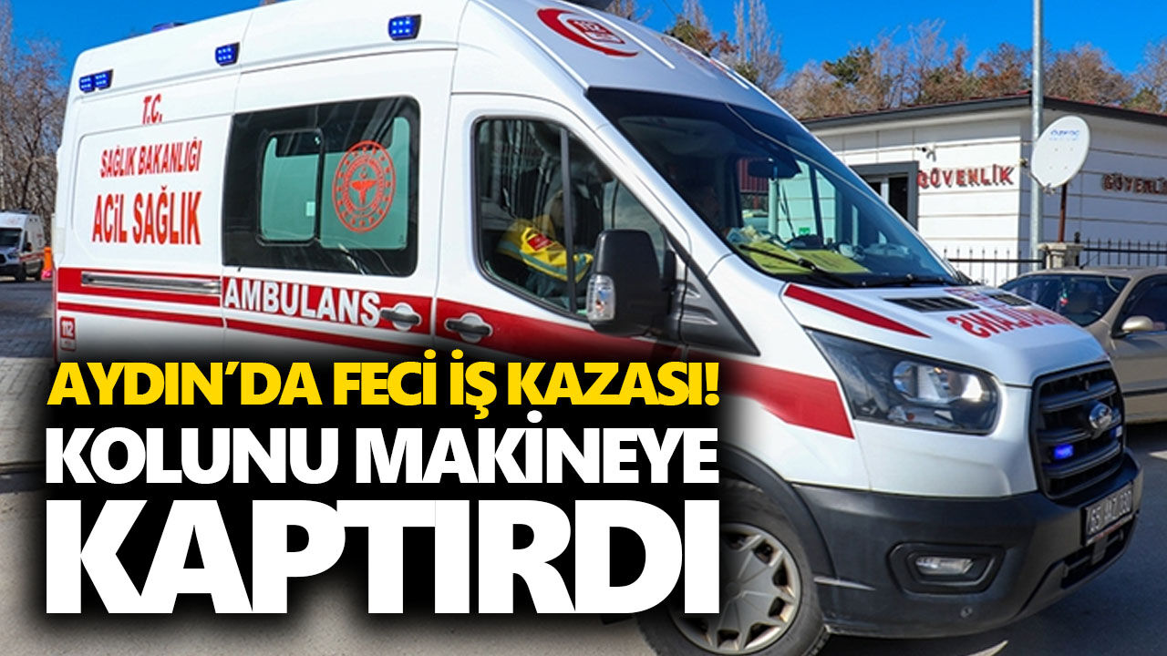 Aydın’da feci iş kazası! Kolunu makineye kaptırdı