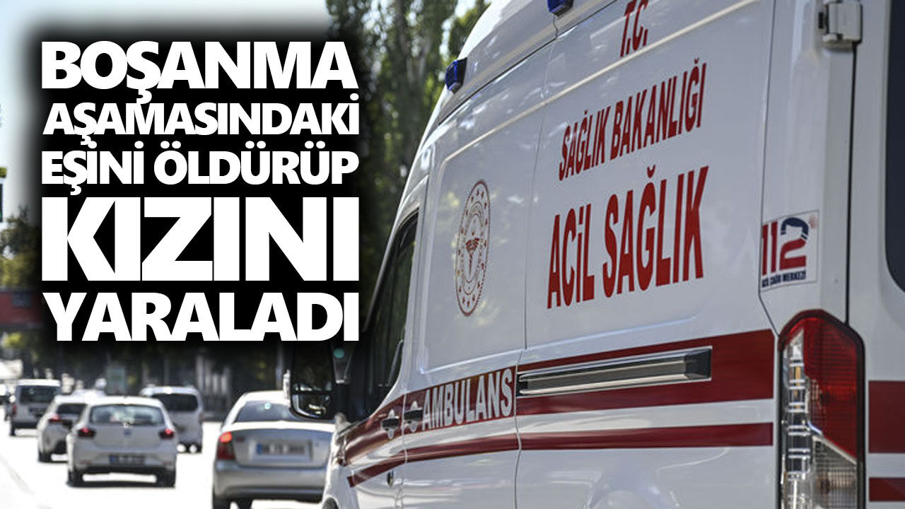 Boşanma aşamasındaki eşini öldürüp kızını yaraladı