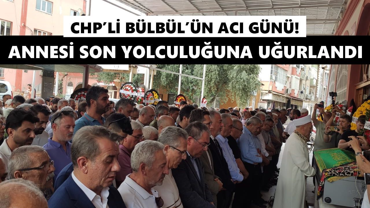 CHP’li Bülbül’ün acı günü! Annesi son yolculuğuna uğurlandı