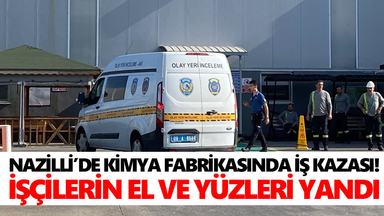 Nazilli’de kimya fabrikasında iş kazası! İşçilerin el ve yüzleri yandı