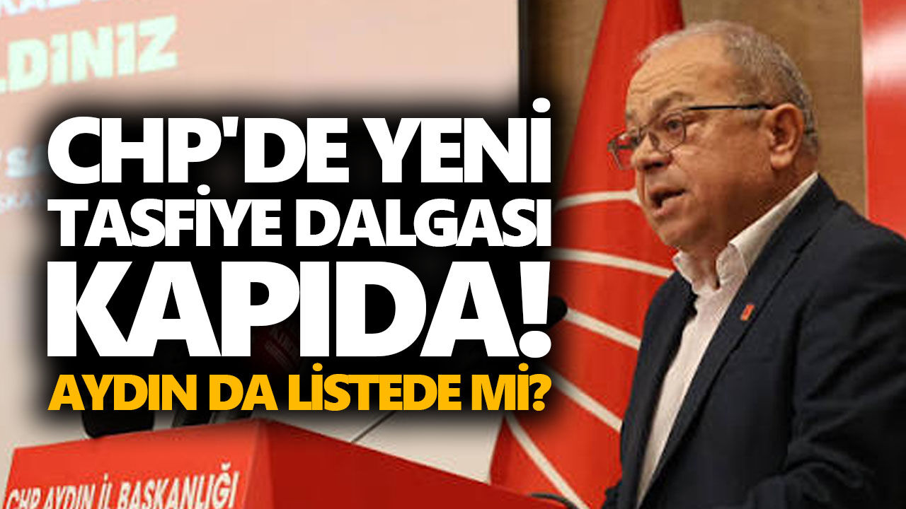 CHP'de yeni tasfiye dalgası kapıda! Aydın da listede mi?