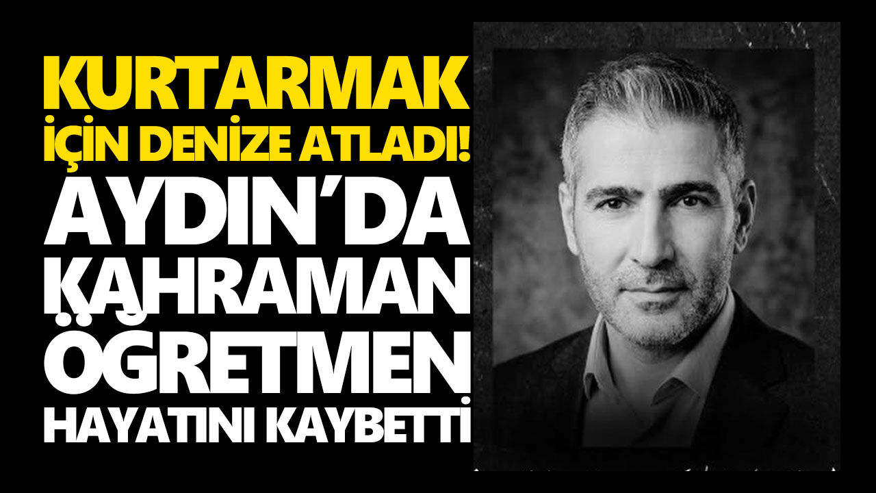 Kurtarmak için denize atladı! Aydın’da kahraman öğretmen hayatını kaybetti